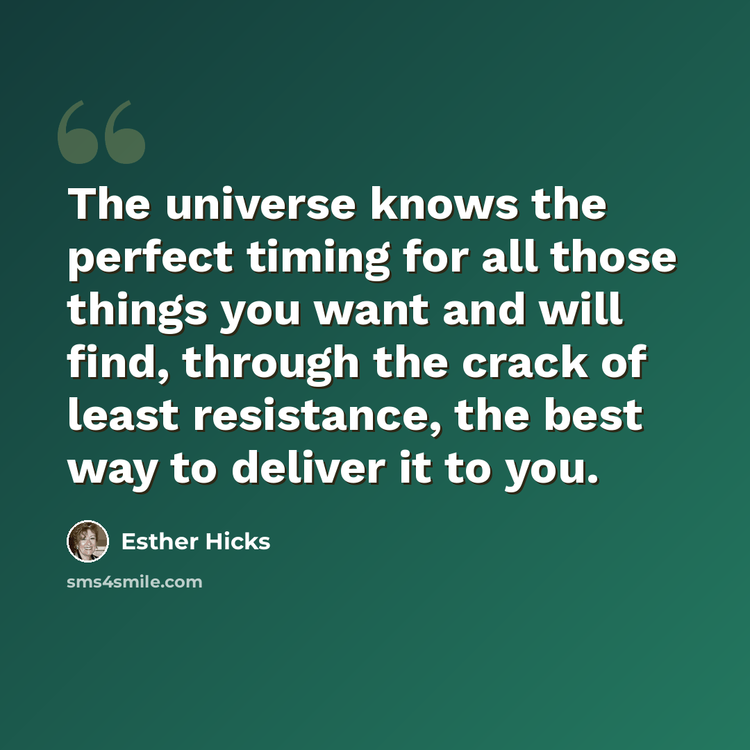 “The universe knows the perfect timing for all those things you want and will find, through the crack of least resistance, the best way to deliver it to you.” quote by Esther Hicks
