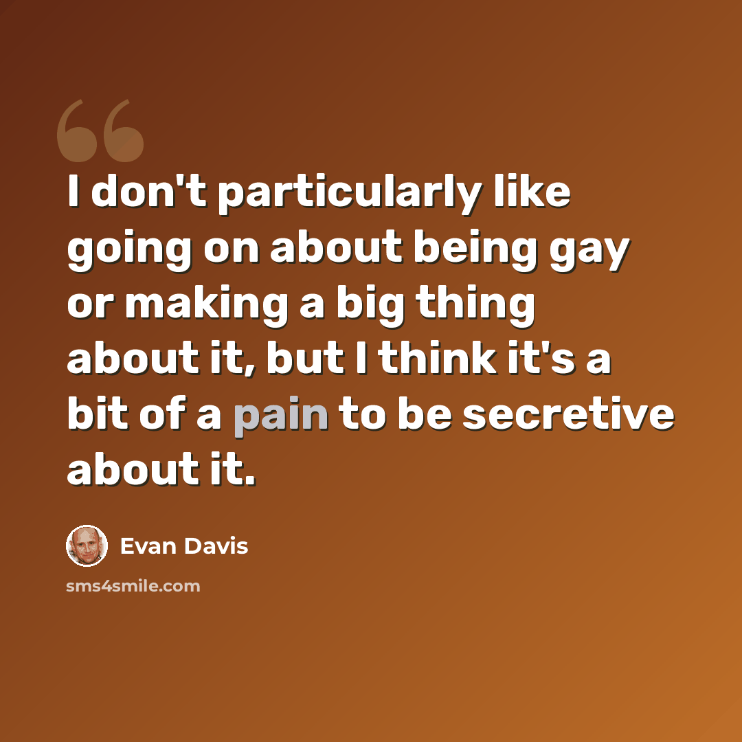 “I don't particularly like going on about being gay or making a big thing about it, but I think it's a bit of a pain to be secretive about it.” quote by Evan Davis