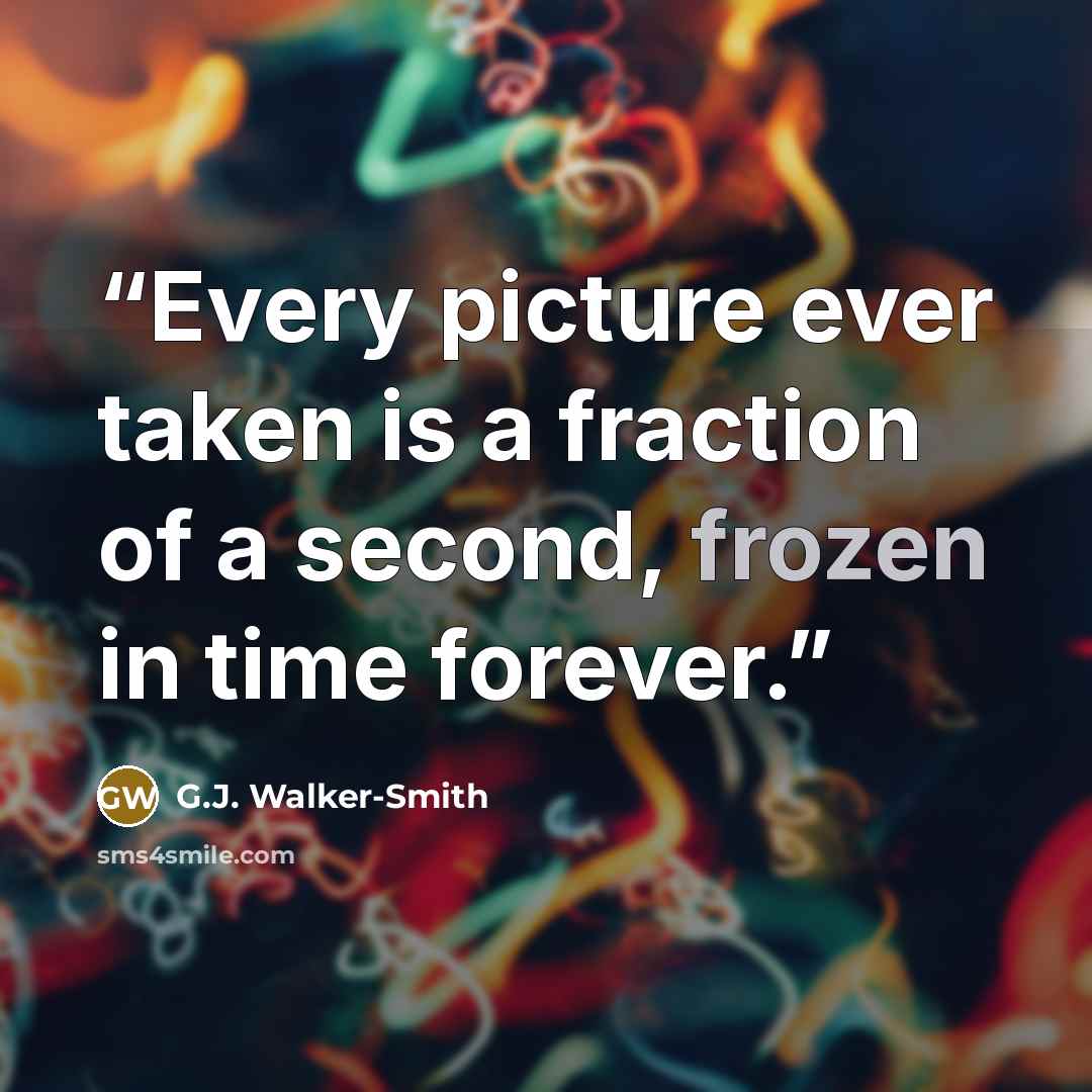 “Every picture ever taken is a fraction of a second, frozen in time forever.” quote by G.J. Walker-Smith