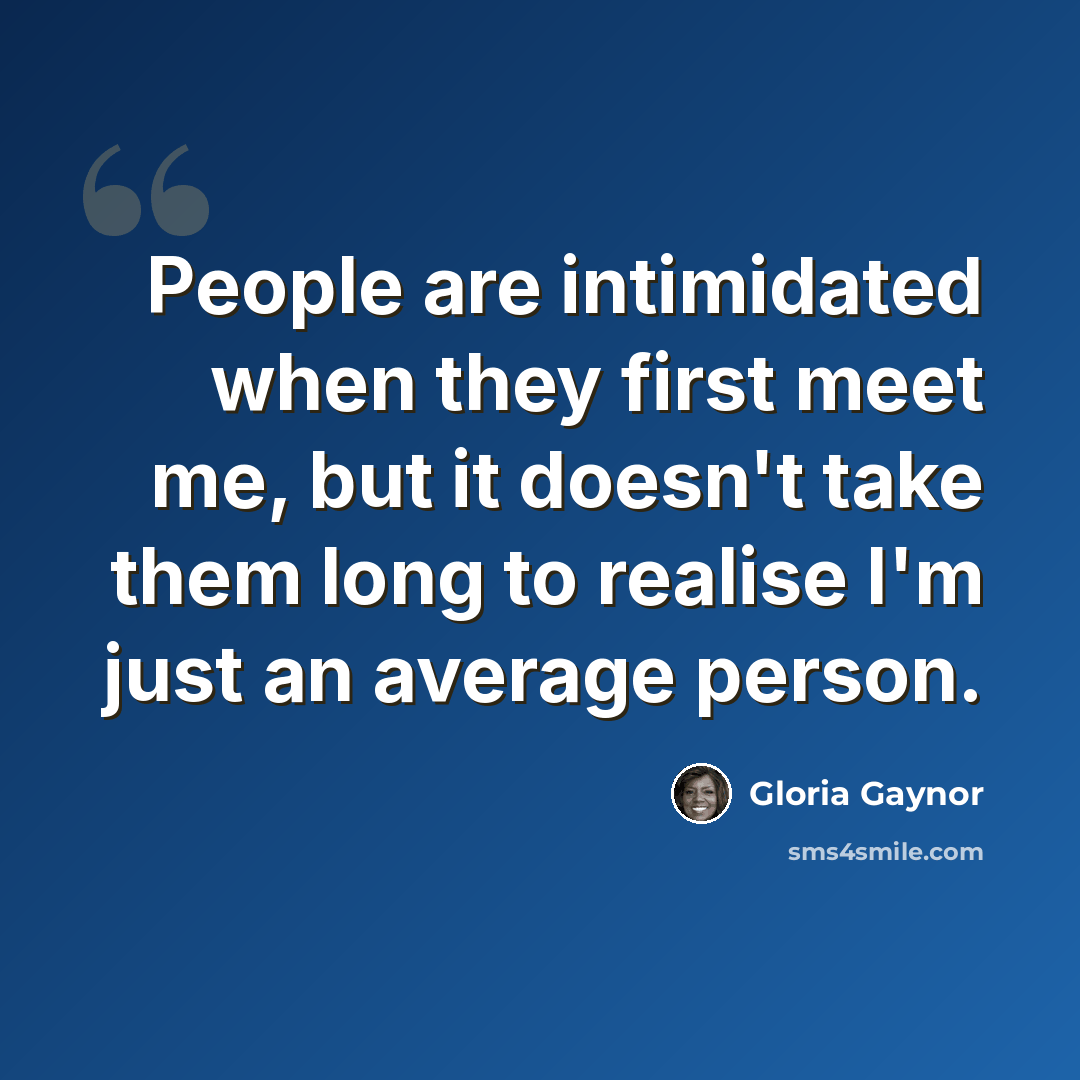“People are intimidated when they first meet me, but it doesn't take them long to realise I'm just an average person.” quote by Gloria Gaynor
