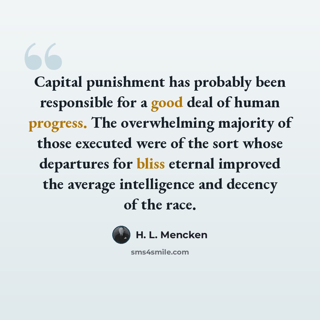 “Capital punishment has probably been responsible for a good deal of human progress. The overwhelming majority of those executed were of the sort whose departures for bliss eternal improved the average intelligence and decency of the race.” quote by H. L. Mencken