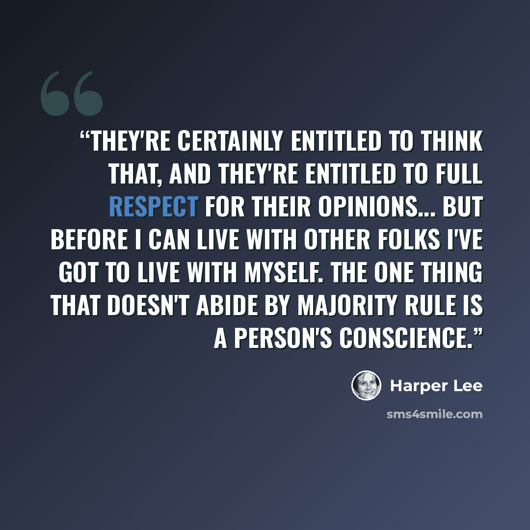 “They're certainly entitled to think that, and they're entitled to full respect for their opinions... but before I can live with other folks I've got to live with myself. The one thing that doesn't abide by majority rule is a person's conscience.” quote by Harper Lee
