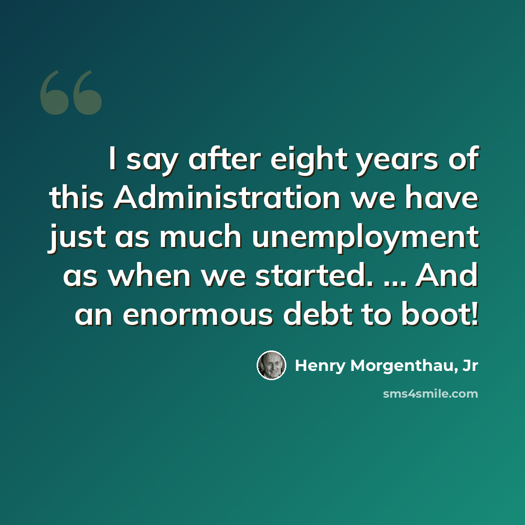 “I say after eight years of this Administration we have just as much unemployment as when we started. … And an enormous debt to boot!” quote by Henry Morgenthau, Jr