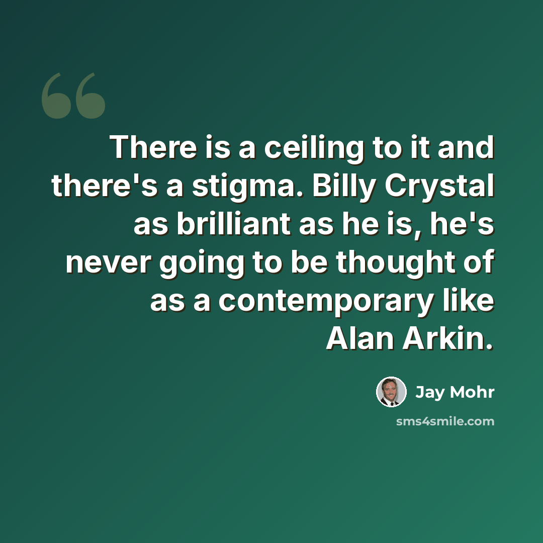 “There is a ceiling to it and there's a stigma. Billy Crystal as brilliant as he is, he's never going to be thought of as a contemporary like Alan Arkin.” quote by Jay Mohr