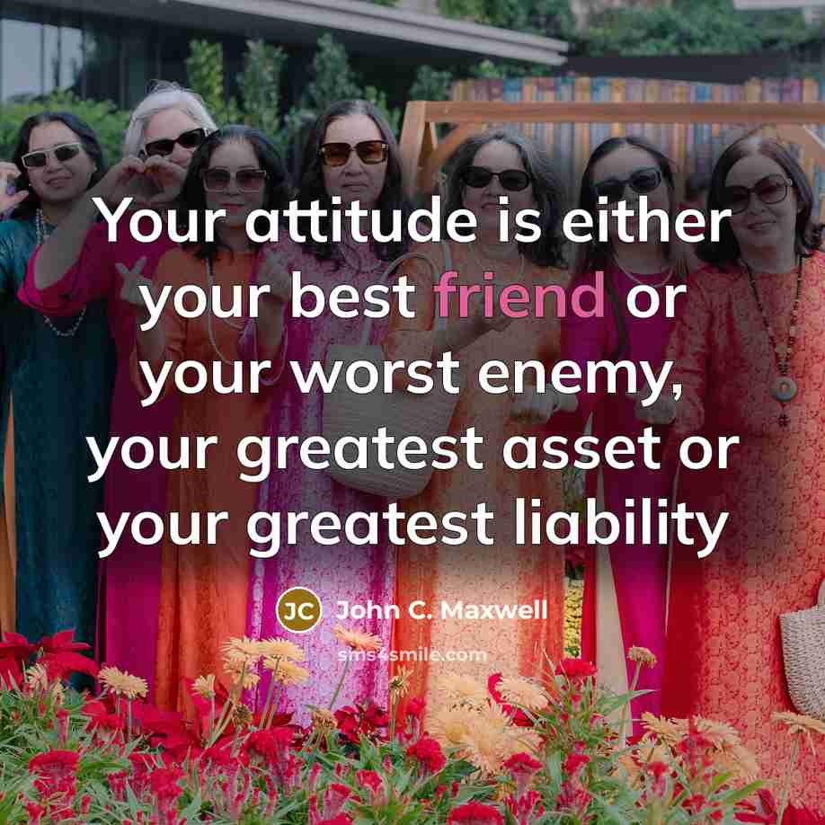“Your attitude is either your best friend or your worst enemy, your greatest asset or your greatest liability” quote by John C. Maxwell