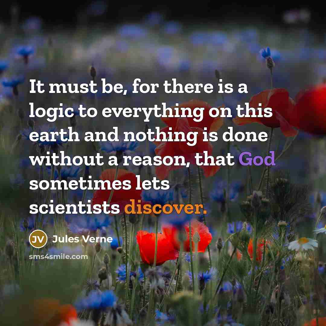 “It must be, for there is a logic to everything on this earth and nothing is done without a reason, that God sometimes lets scientists discover.” quote by Jules Verne