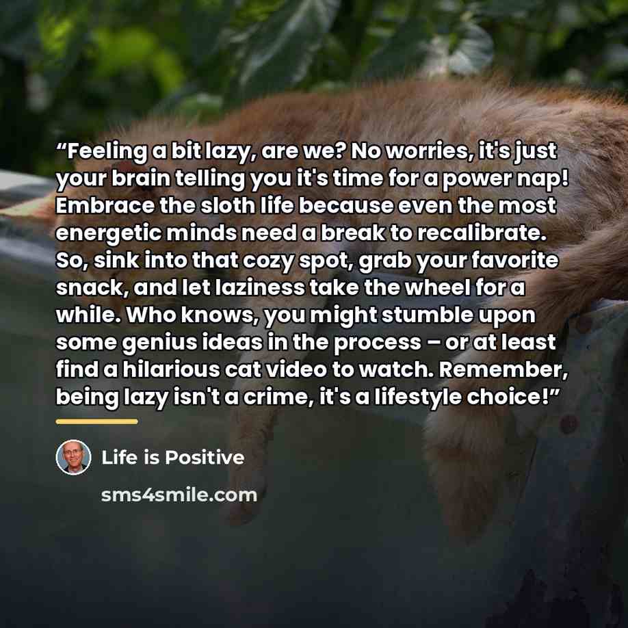 “Feeling a bit lazy, are we? No worries, it's just your brain telling you it's time for a power nap! Embrace the sloth life because even the most energetic minds need a break to recalibrate. So, sink into that cozy spot, grab your favorite snack, and let laziness take the wheel for a while. Who…” quote by Life is Positive