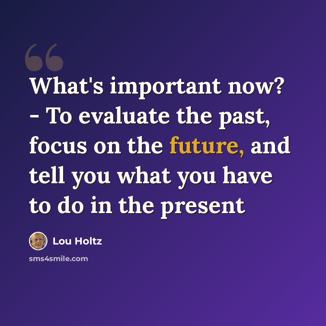 “What's important now? - To evaluate the past, focus on the future, and tell you what you have to do in the present” quote by Lou Holtz
