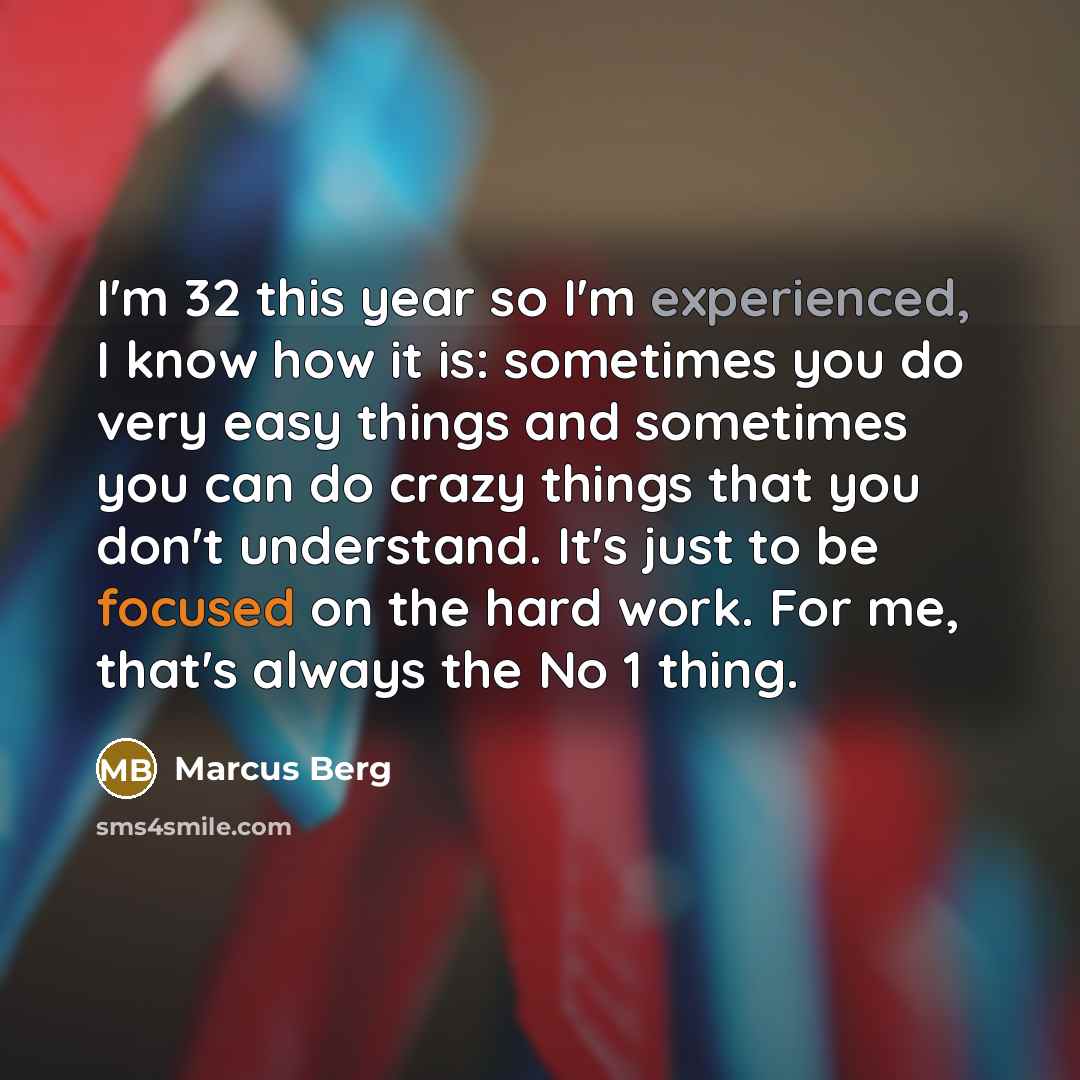 “I'm 32 this year so I'm experienced, I know how it is: sometimes you do very easy things and sometimes you can do crazy things that you don't understand. It's just to be focused on the hard work. For me, that's always the No 1 thing.” quote by Marcus Berg