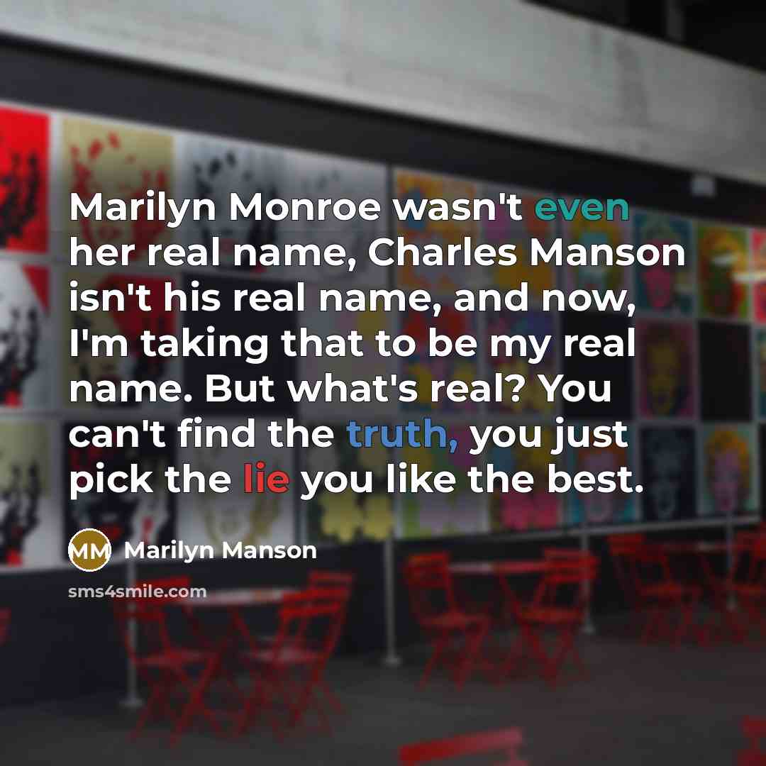 “Marilyn Monroe wasn't even her real name, Charles Manson isn't his real name, and now, I'm taking that to be my real name. But what's real? You can't find the truth, you just pick the lie you like the best.” quote by Marilyn Manson