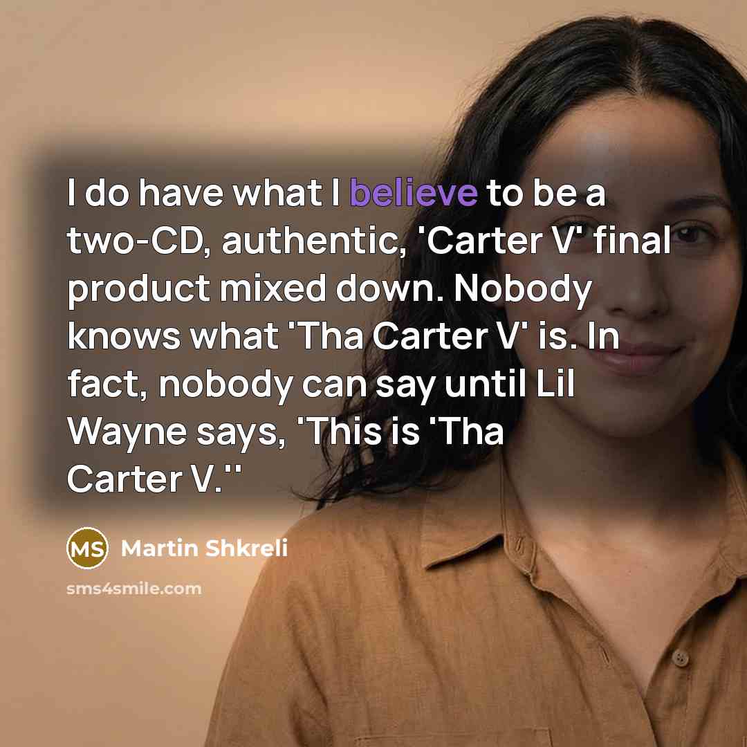 “I do have what I believe to be a two-CD, authentic, 'Carter V' final product mixed down. Nobody knows what 'Tha Carter V' is. In fact, nobody can say until Lil Wayne says, 'This is 'Tha Carter V.''” quote by Martin Shkreli