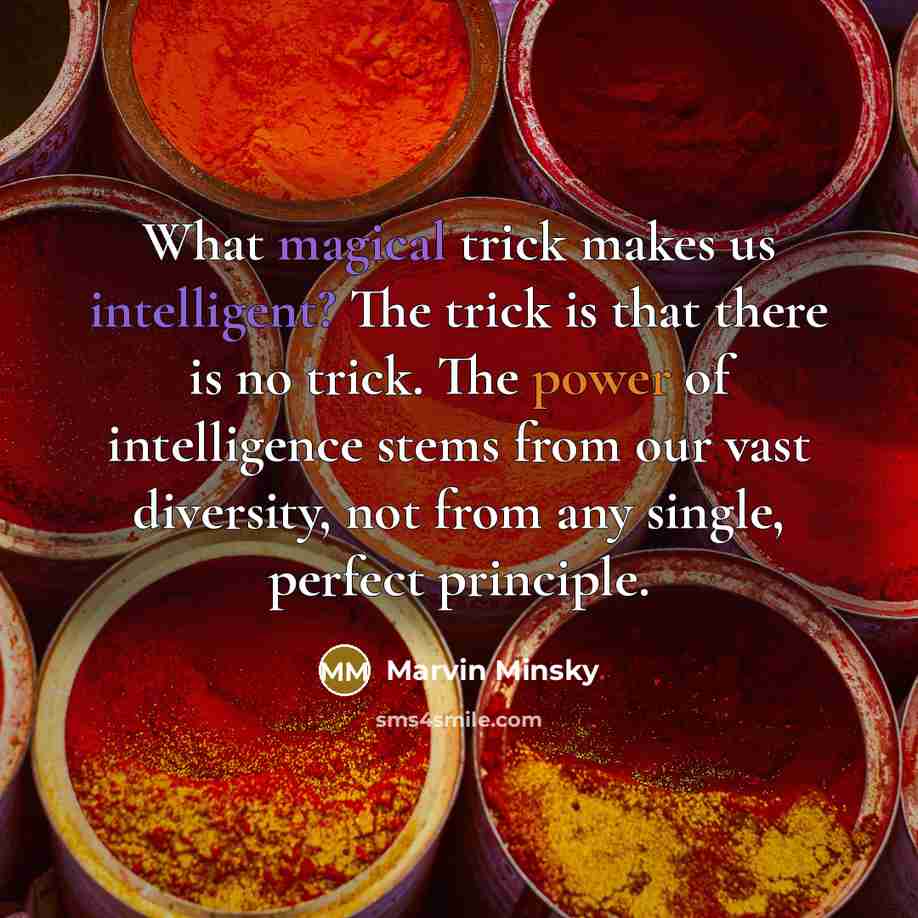 “What magical trick makes us intelligent? The trick is that there is no trick. The power of intelligence stems from our vast diversity, not from any single, perfect principle.” quote by Marvin Minsky