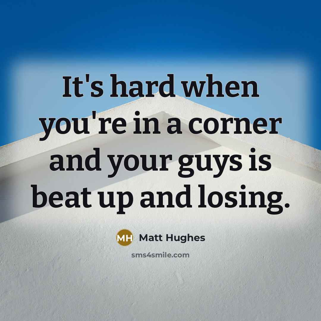“It's hard when you're in a corner and your guys is beat up and losing.” quote by Matt Hughes