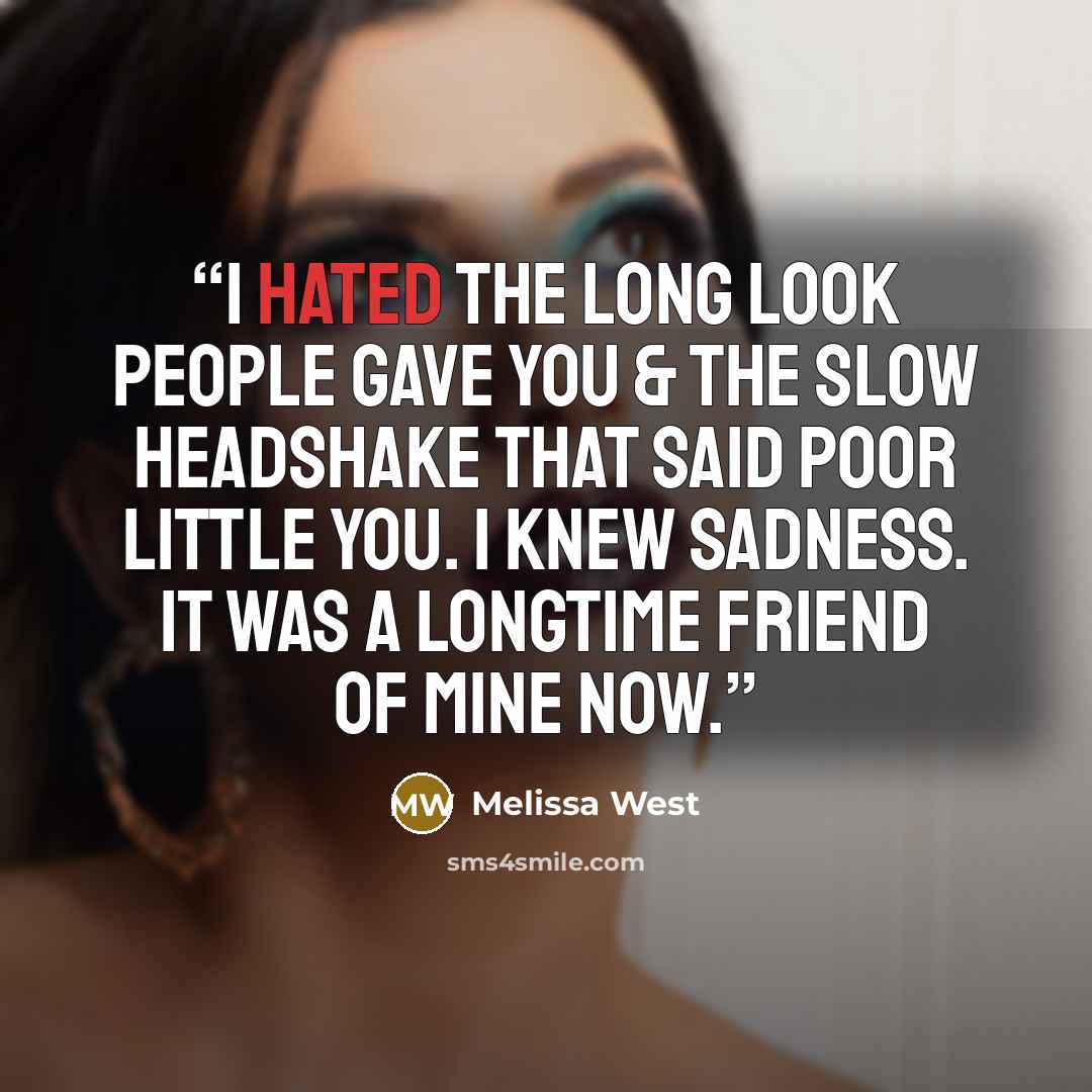 “I hated the long look people gave you & the slow headshake that said poor little you. I knew sadness. It was a longtime friend of mine now.” quote by Melissa West