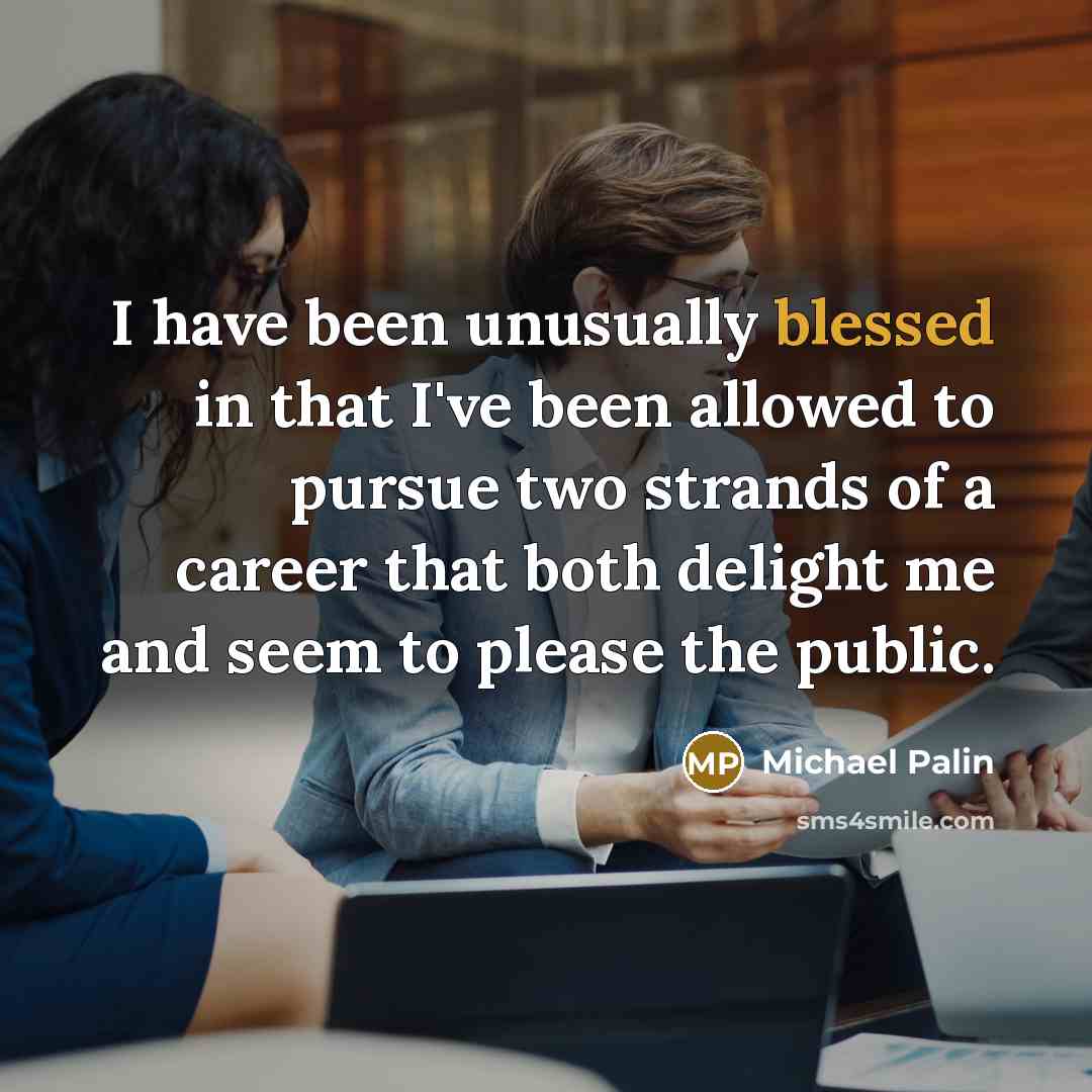 “I have been unusually blessed in that I've been allowed to pursue two strands of a career that both delight me and seem to please the public.” quote by Michael Palin