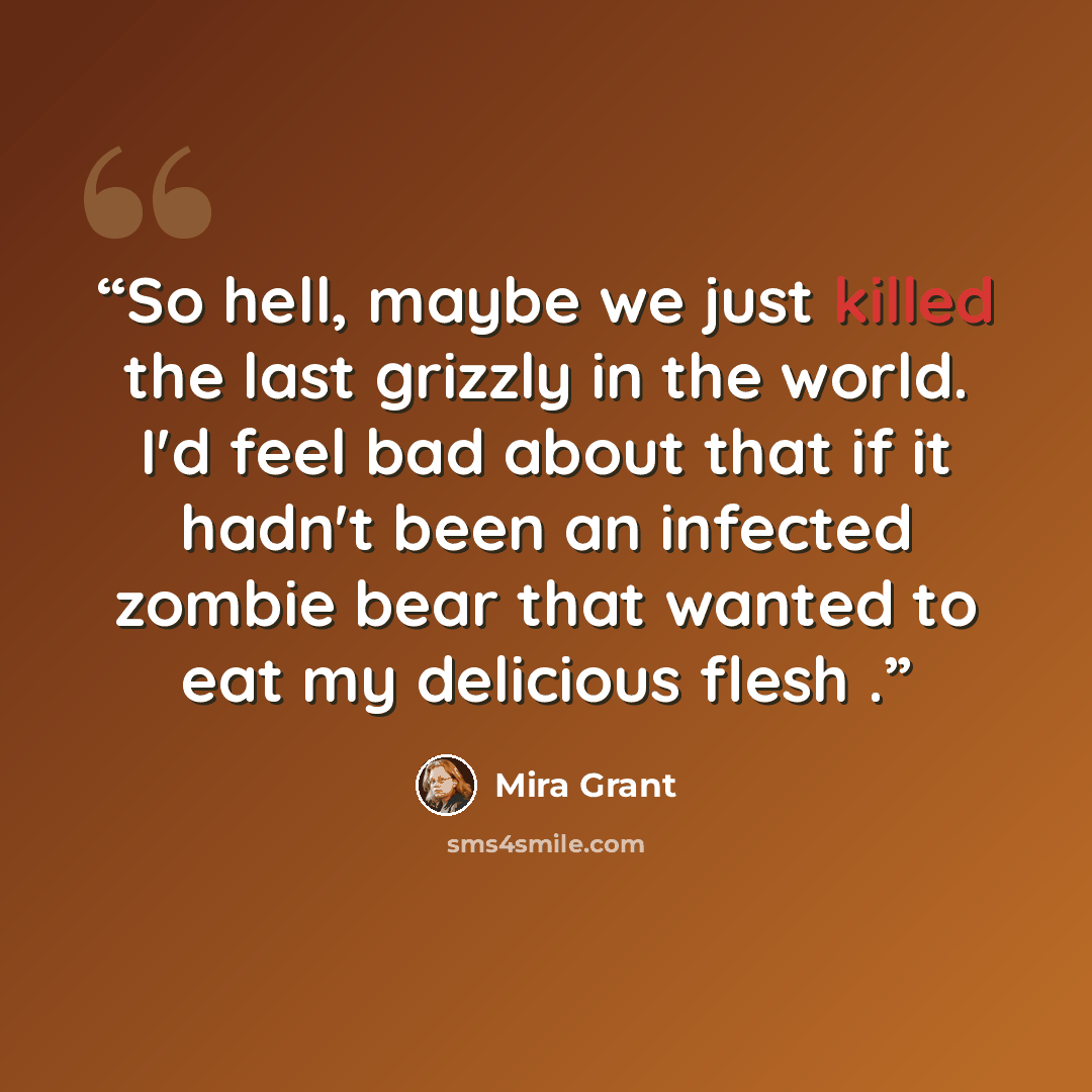 “So hell, maybe we just killed the last grizzly in the world. I'd feel bad about that if it hadn't been an infected zombie bear that wanted to eat my delicious flesh .” quote by Mira Grant