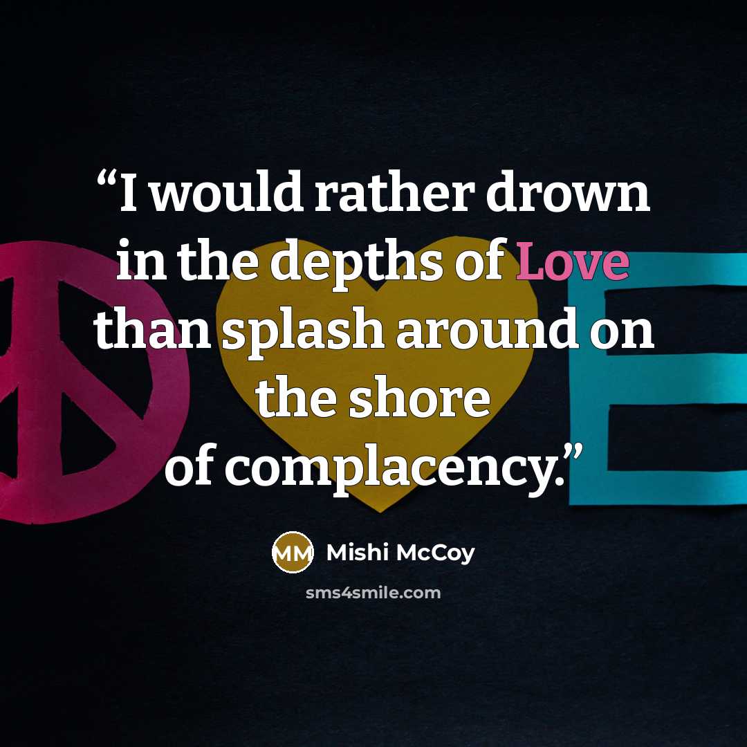 “I would rather drown in the depths of Love than splash around on the shore of complacency.” quote by Mishi McCoy