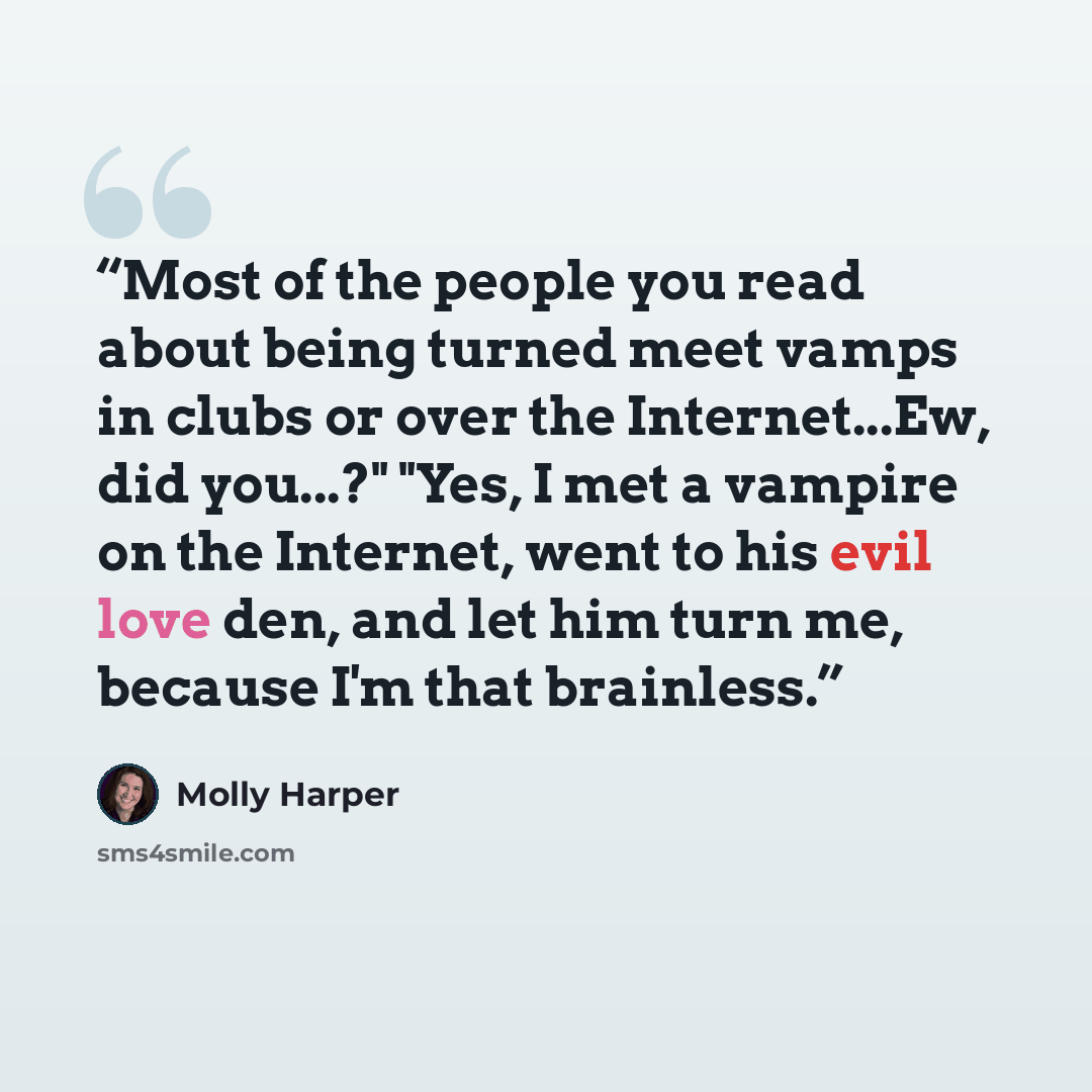 “Most of the people you read about being turned meet vamps in clubs or over the Internet...Ew, did you...?" "Yes, I met a vampire on the Internet, went to his evil love den, and let him turn me, because I'm that brainless.” quote by Molly Harper