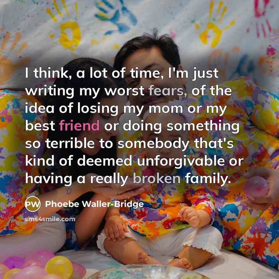 “I think, a lot of time, I'm just writing my worst fears, of the idea of losing my mom or my best friend or doing something so terrible to somebody that's kind of deemed unforgivable or having a really broken family.” quote by Phoebe Waller-Bridge