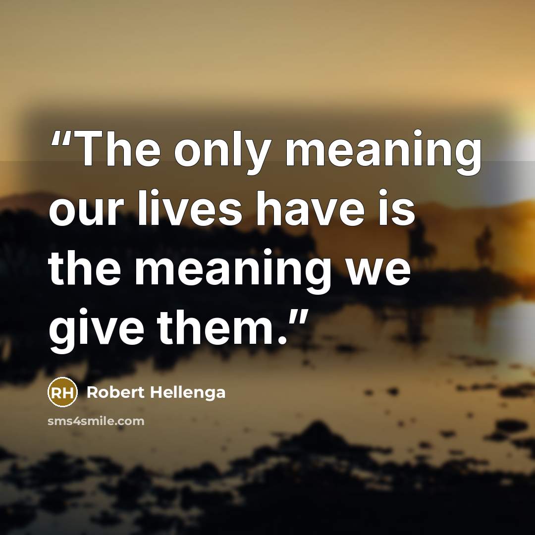 “The only meaning our lives have is the meaning we give them.” quote by Robert Hellenga