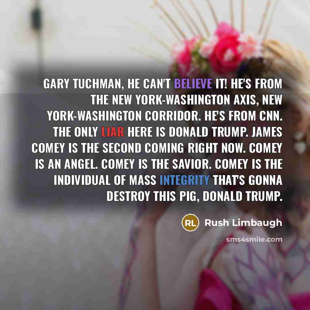 “Gary Tuchman, he can't believe it! He's from the New York-Washington axis, New York-Washington corridor. He's from CNN. The only liar here is Donald Trump. James Comey is the Second Coming right now. Comey is an angel. Comey is the savior. Comey is the individual of mass integrity that's gonna…” quote by Rush Limbaugh