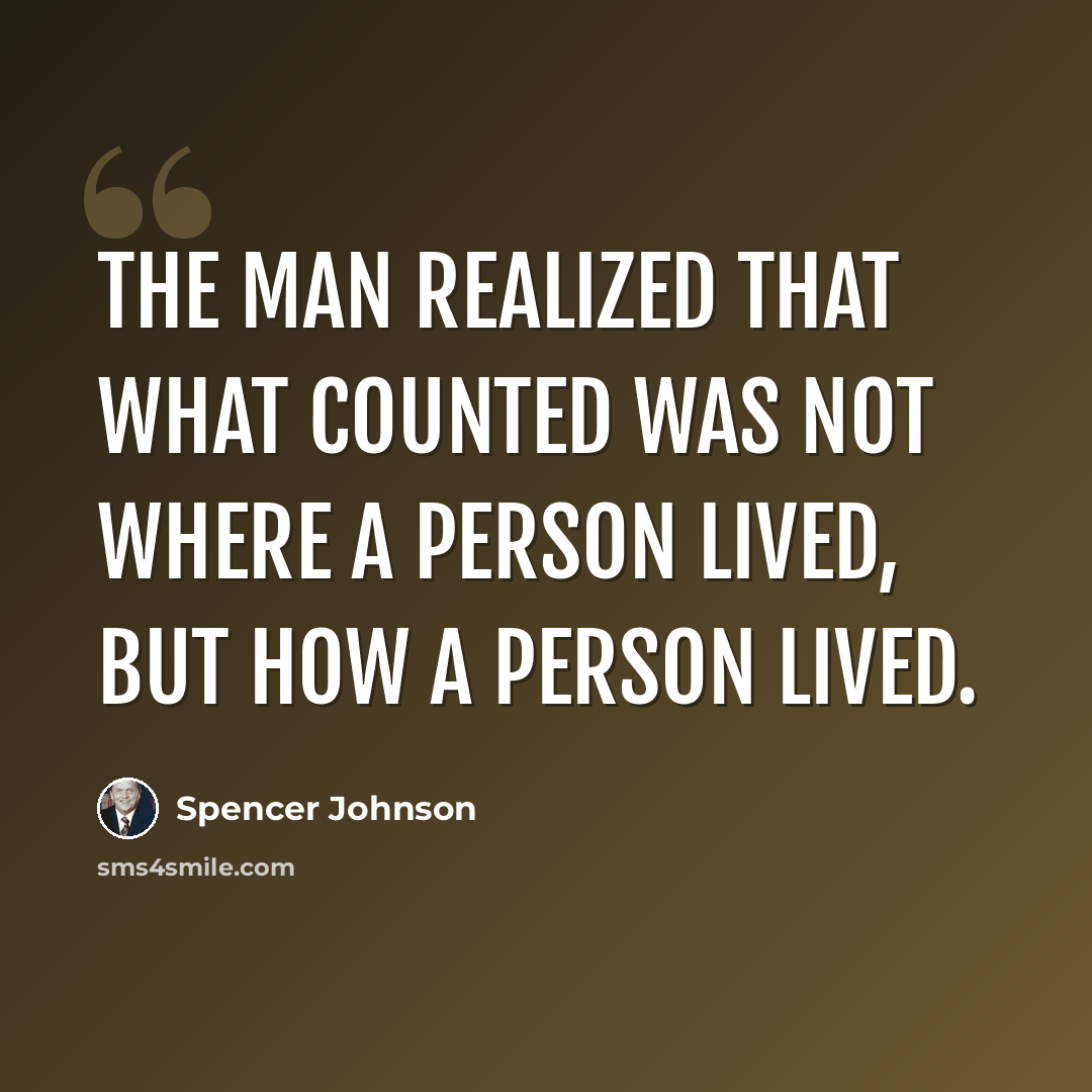 “The man realized that what counted was not where a person lived, but how a person lived.” quote by Spencer Johnson