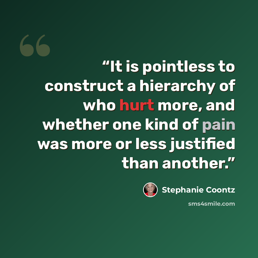 “It is pointless to construct a hierarchy of who hurt more, and whether one kind of pain was more or less justified than another.” quote by Stephanie Coontz