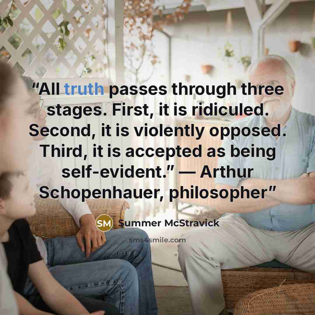“All truth passes through three stages. First, it is ridiculed. Second, it is violently opposed. Third, it is accepted as being self-evident.” — Arthur Schopenhauer, philosopher” quote by Summer McStravick