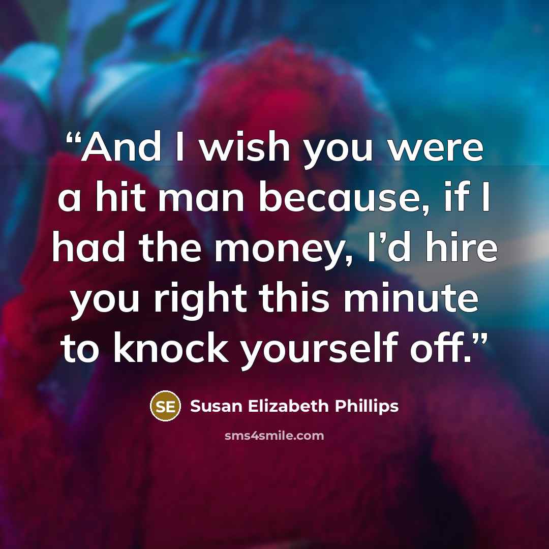“And I wish you were a hit man because, if I had the money, I’d hire you right this minute to knock yourself off.” quote by Susan Elizabeth Phillips