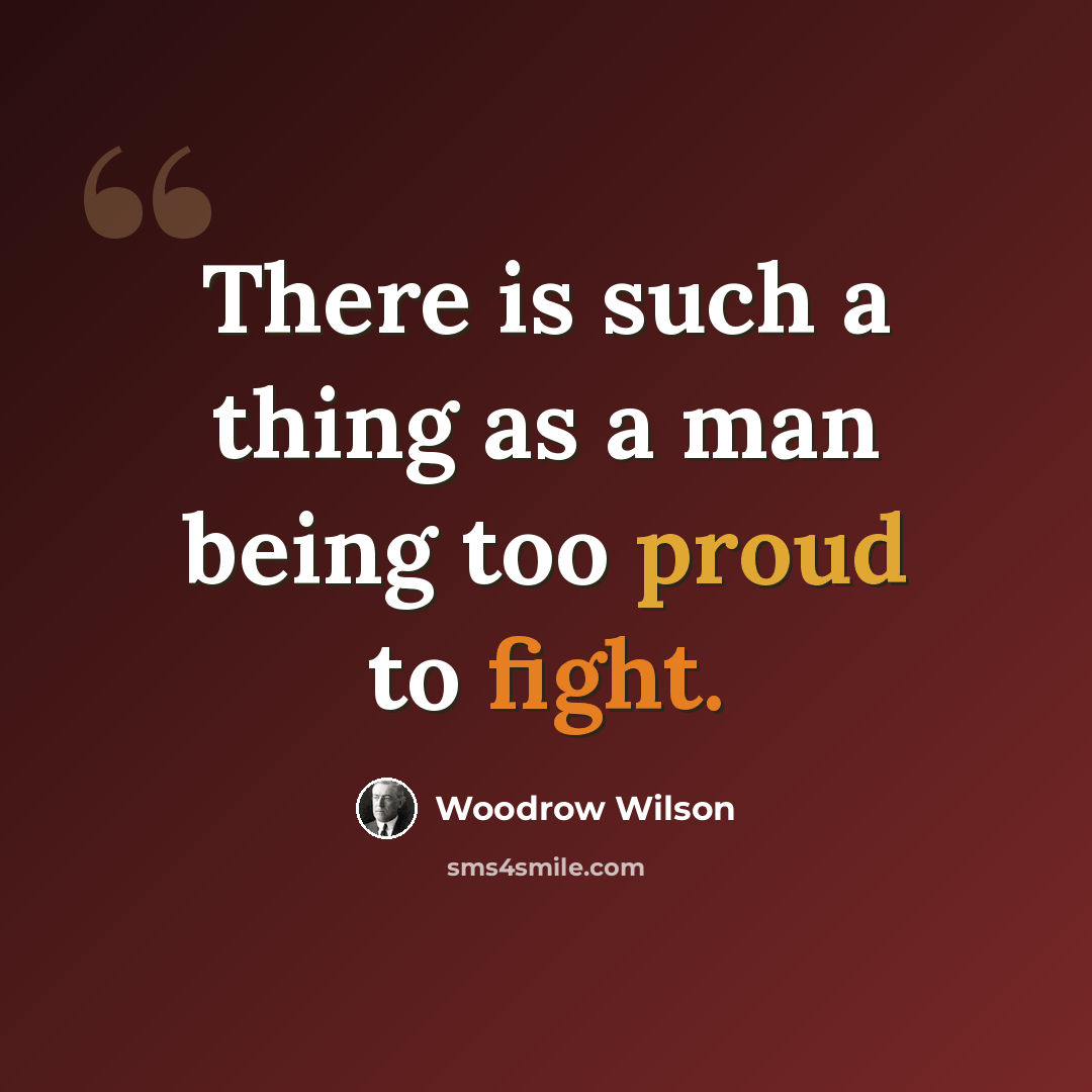 “There is such a thing as a man being too proud to fight.” quote by Woodrow Wilson