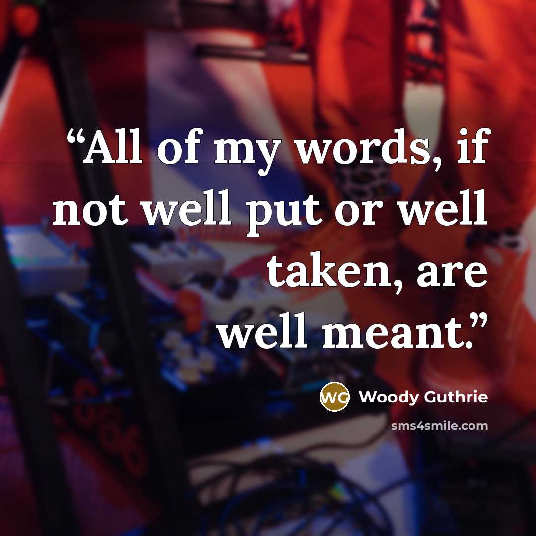 “All of my words, if not well put or well taken, are well meant.” quote by Woody Guthrie
