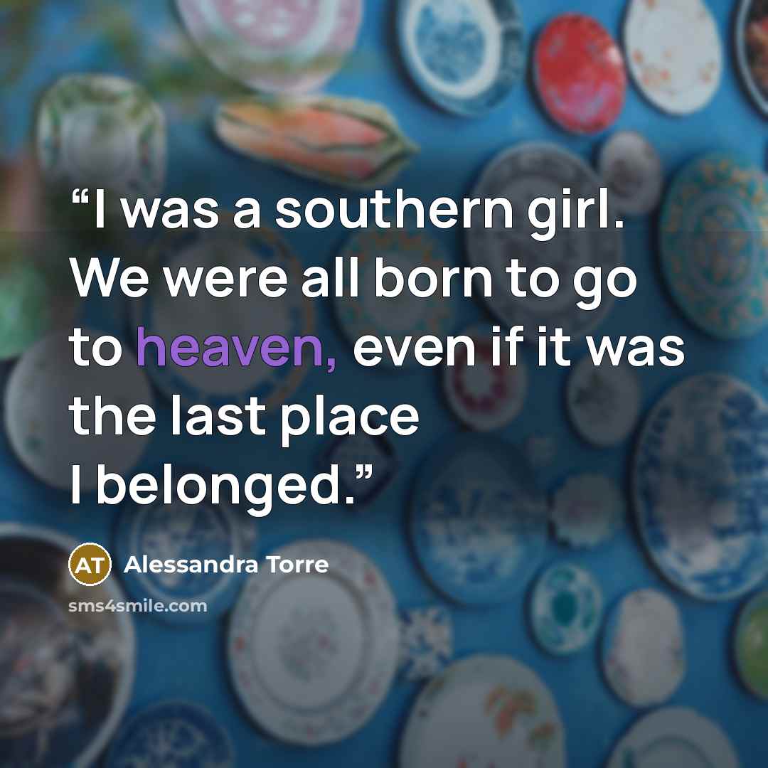 “I was a southern girl. We were all born to go to heaven, even if it was the last place I belonged.” quote by Alessandra Torre