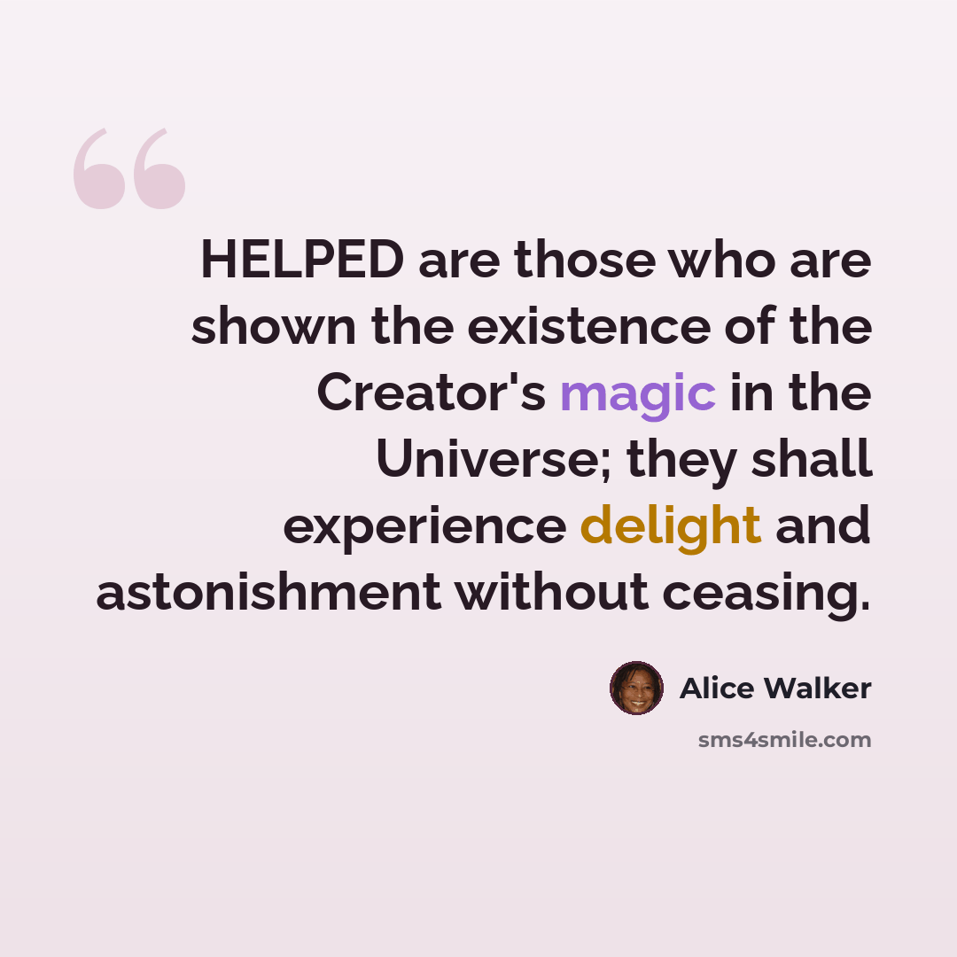 “HELPED are those who are shown the existence of the Creator's magic in the Universe; they shall experience delight and astonishment without ceasing.” quote by Alice Walker