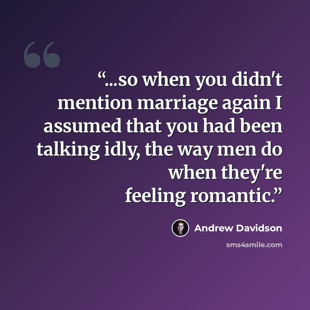 “...so when you didn't mention marriage again I assumed that you had been talking idly, the way men do when they're feeling romantic.” quote by Andrew Davidson