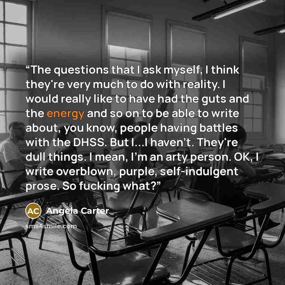 “The questions that I ask myself, I think they're very much to do with reality. I would really like to have had the guts and the energy and so on to be able to write about, you know, people having battles with the DHSS. But I...I haven't. They're dull things. I mean, I'm an arty person. OK, I write…” quote by Angela Carter