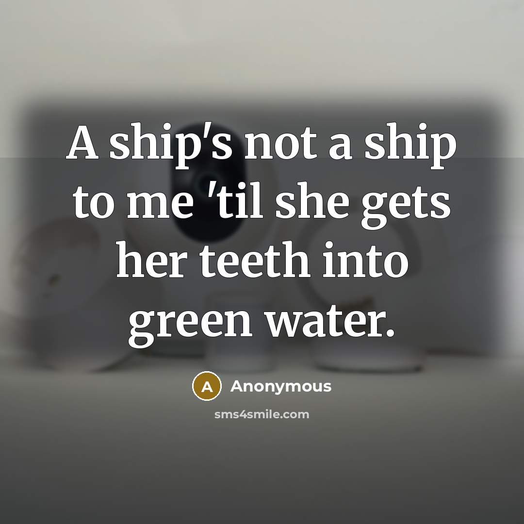 “A ship's not a ship to me 'til she gets her teeth into green water.” quote by Anonymous