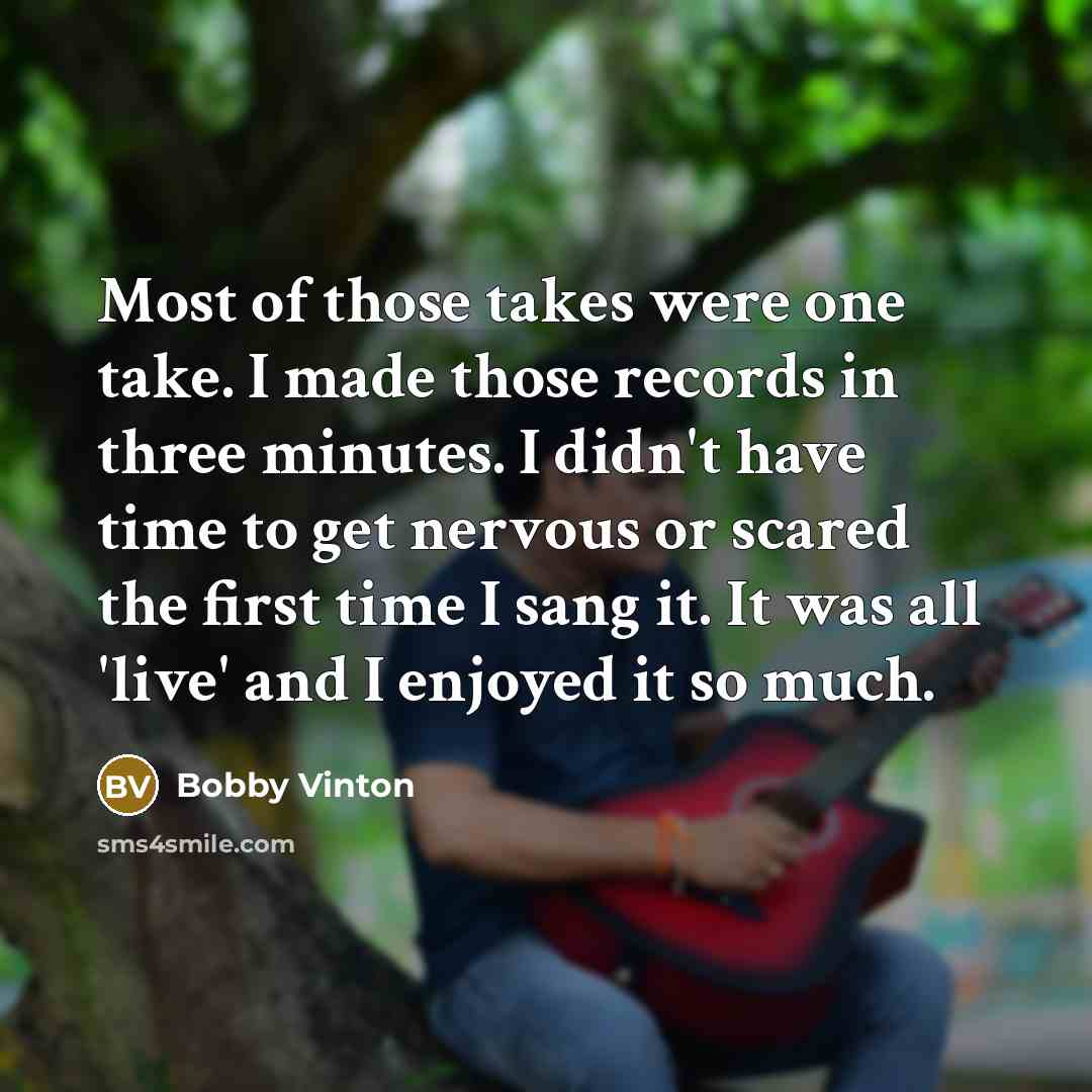 “Most of those takes were one take. I made those records in three minutes. I didn't have time to get nervous or scared the first time I sang it. It was all 'live' and I enjoyed it so much.” quote by Bobby Vinton
