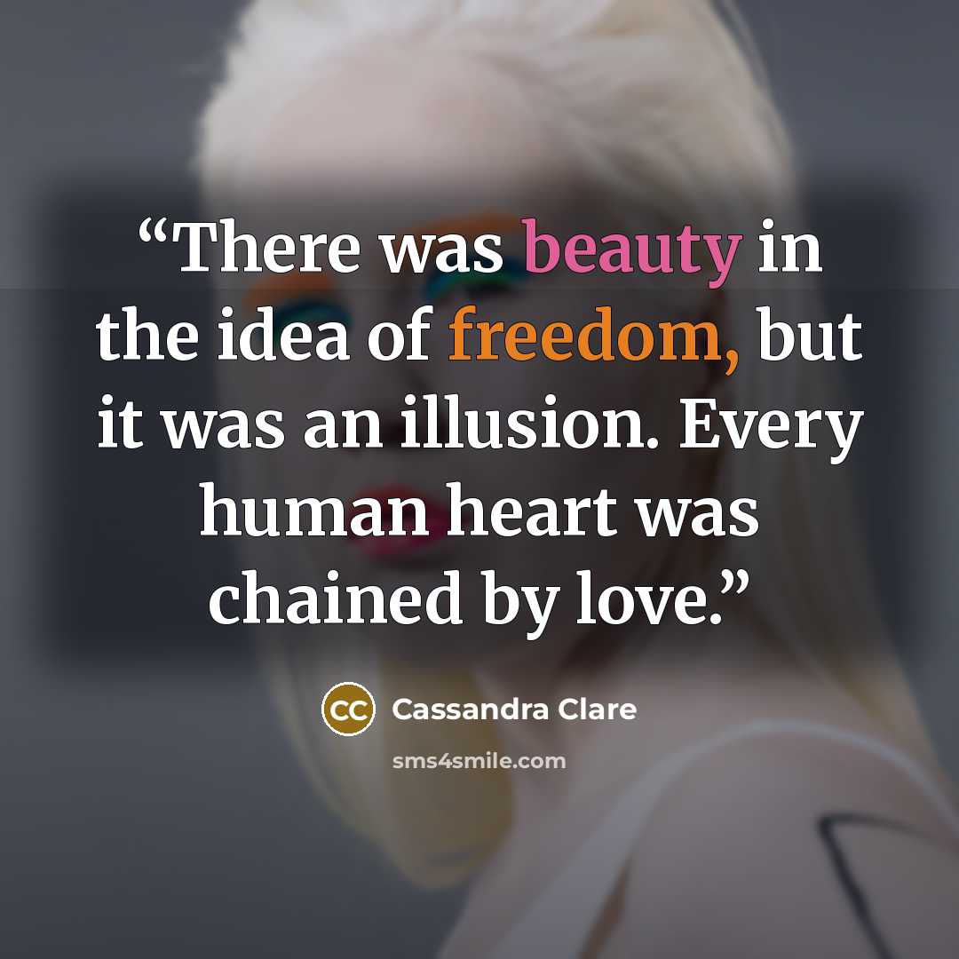 “There was beauty in the idea of freedom, but it was an illusion. Every human heart was chained by love.” quote by Cassandra Clare