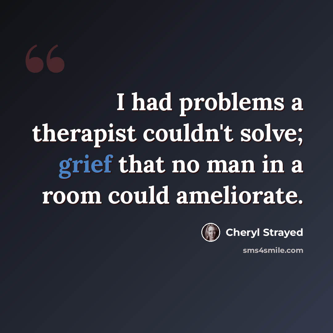 “I had problems a therapist couldn't solve; grief that no man in a room could ameliorate.” quote by Cheryl Strayed