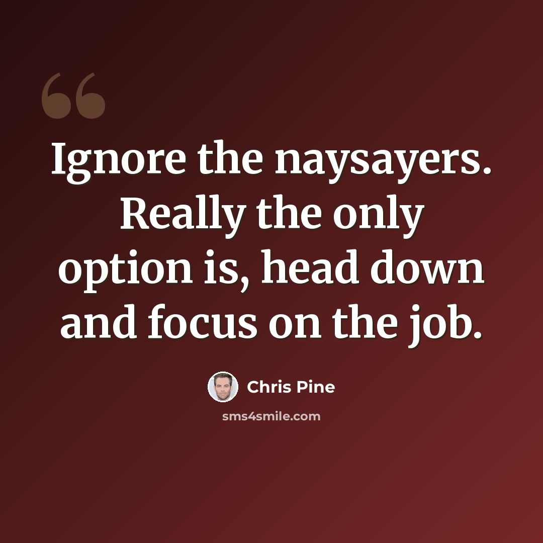 “Ignore the naysayers. Really the only option is, head down and focus on the job.” quote by Chris Pine