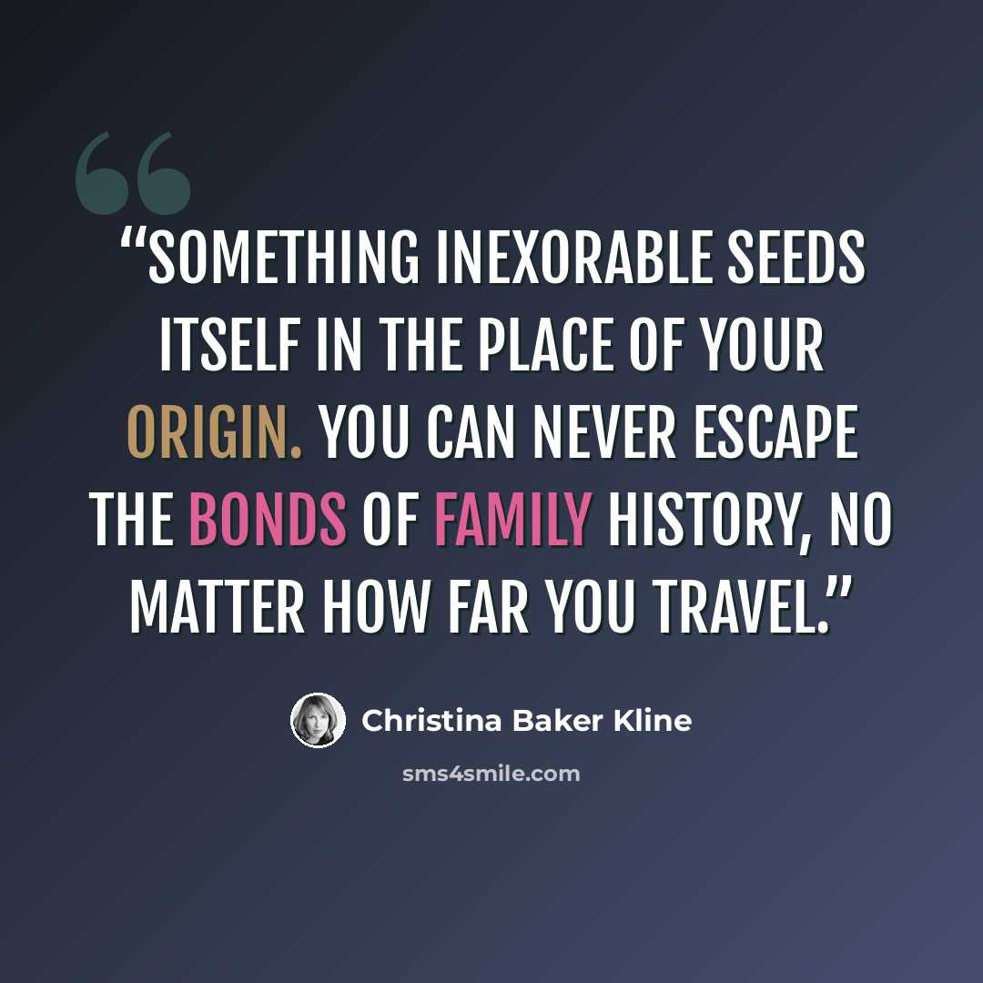 “Something inexorable seeds itself in the place of your origin. You can never escape the bonds of family history, no matter how far you travel.” quote by Christina Baker Kline
