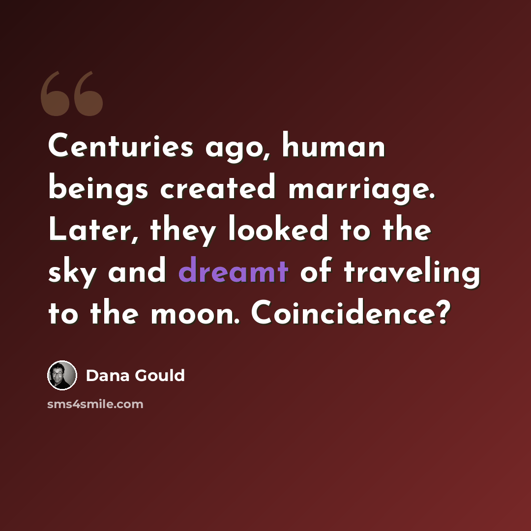 “Centuries ago, human beings created marriage. Later, they looked to the sky and dreamt of traveling to the moon. Coincidence?” quote by Dana Gould