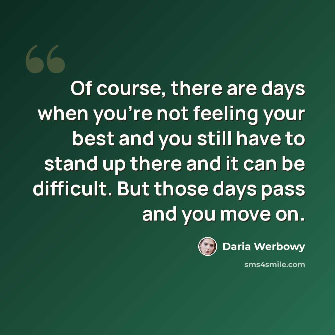 “Of course, there are days when you're not feeling your best and you still have to stand up there and it can be difficult. But those days pass and you move on.” quote by Daria Werbowy