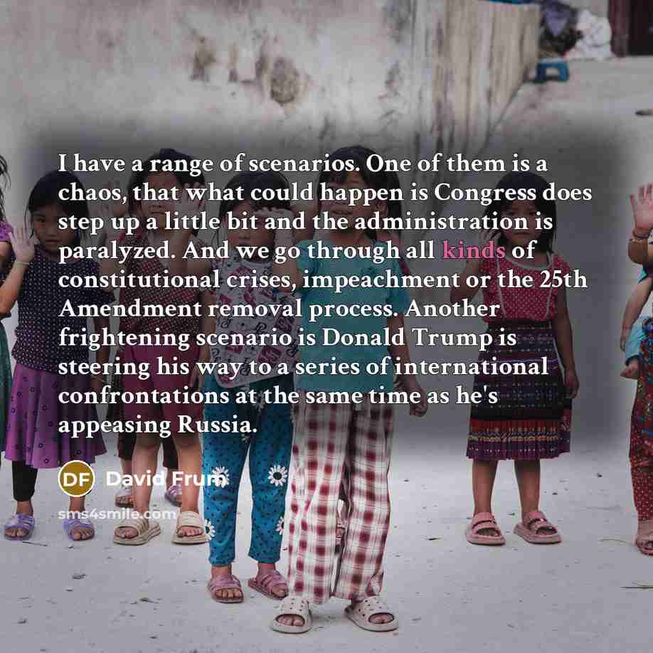 “I have a range of scenarios. One of them is a chaos, that what could happen is Congress does step up a little bit and the administration is paralyzed. And we go through all kinds of constitutional crises, impeachment or the 25th Amendment removal process. Another frightening scenario is Donald…” quote by David Frum