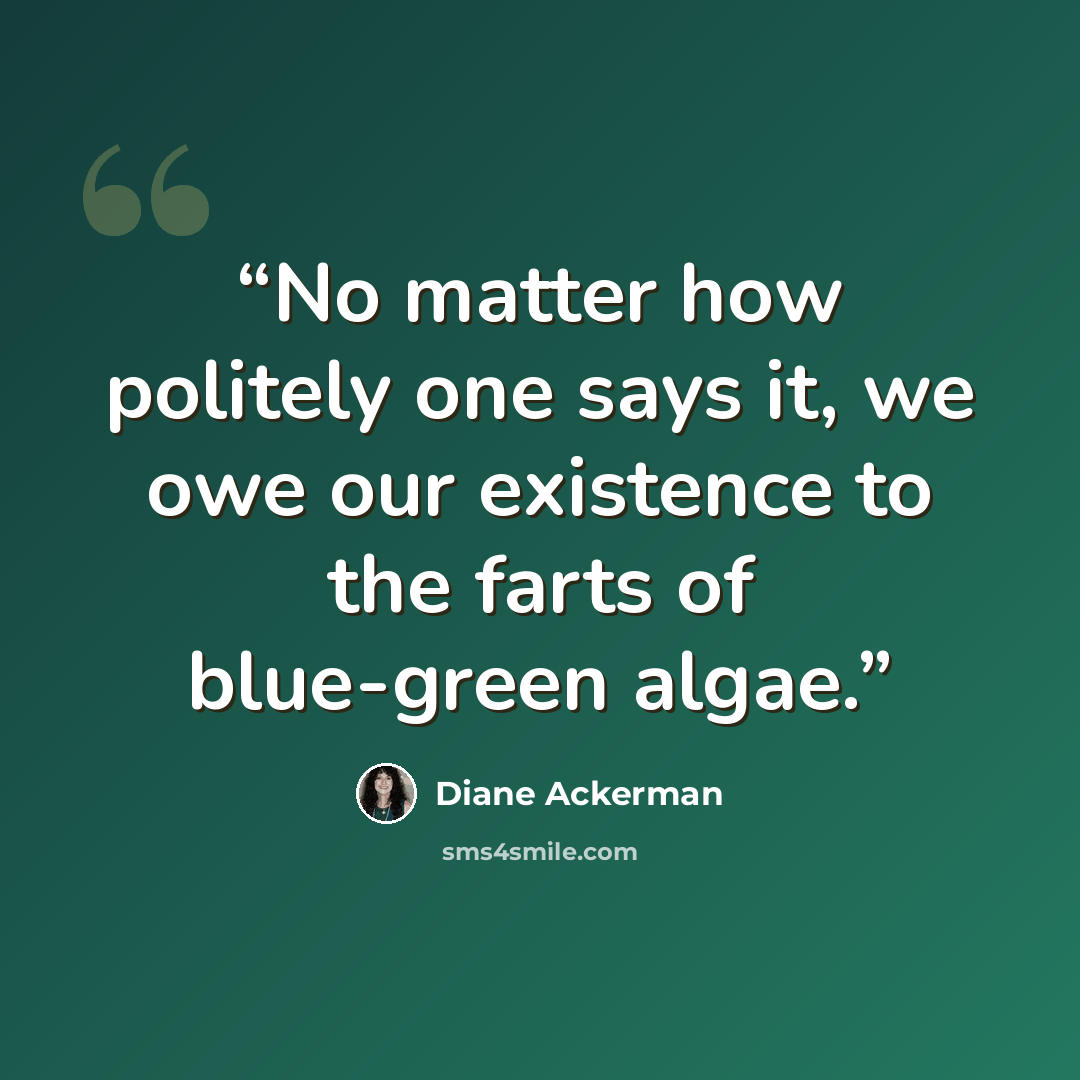 “No matter how politely one says it, we owe our existence to the farts of blue-green algae.” quote by Diane Ackerman