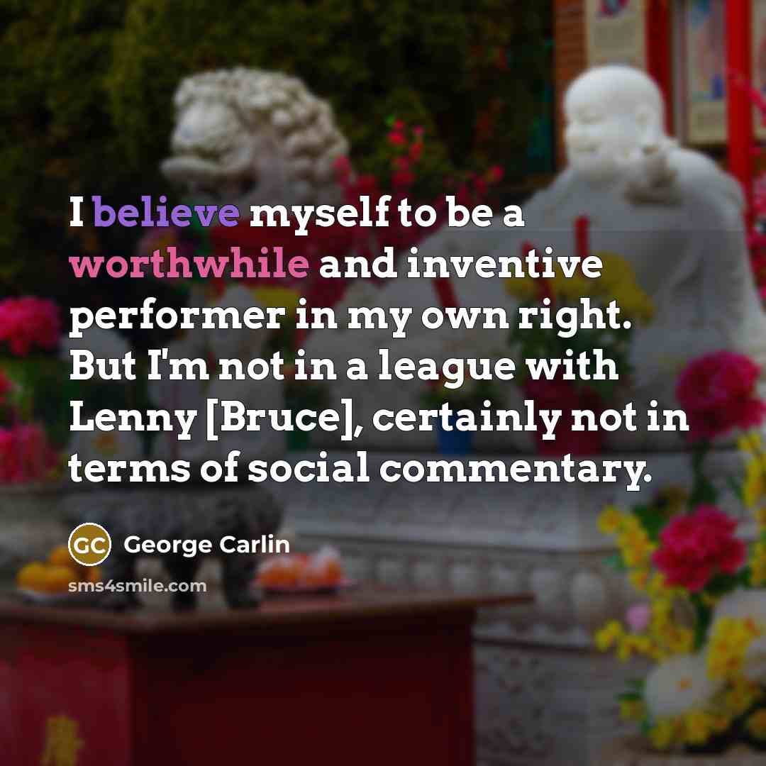 “I believe myself to be a worthwhile and inventive performer in my own right. But I'm not in a league with Lenny [Bruce], certainly not in terms of social commentary.” quote by George Carlin