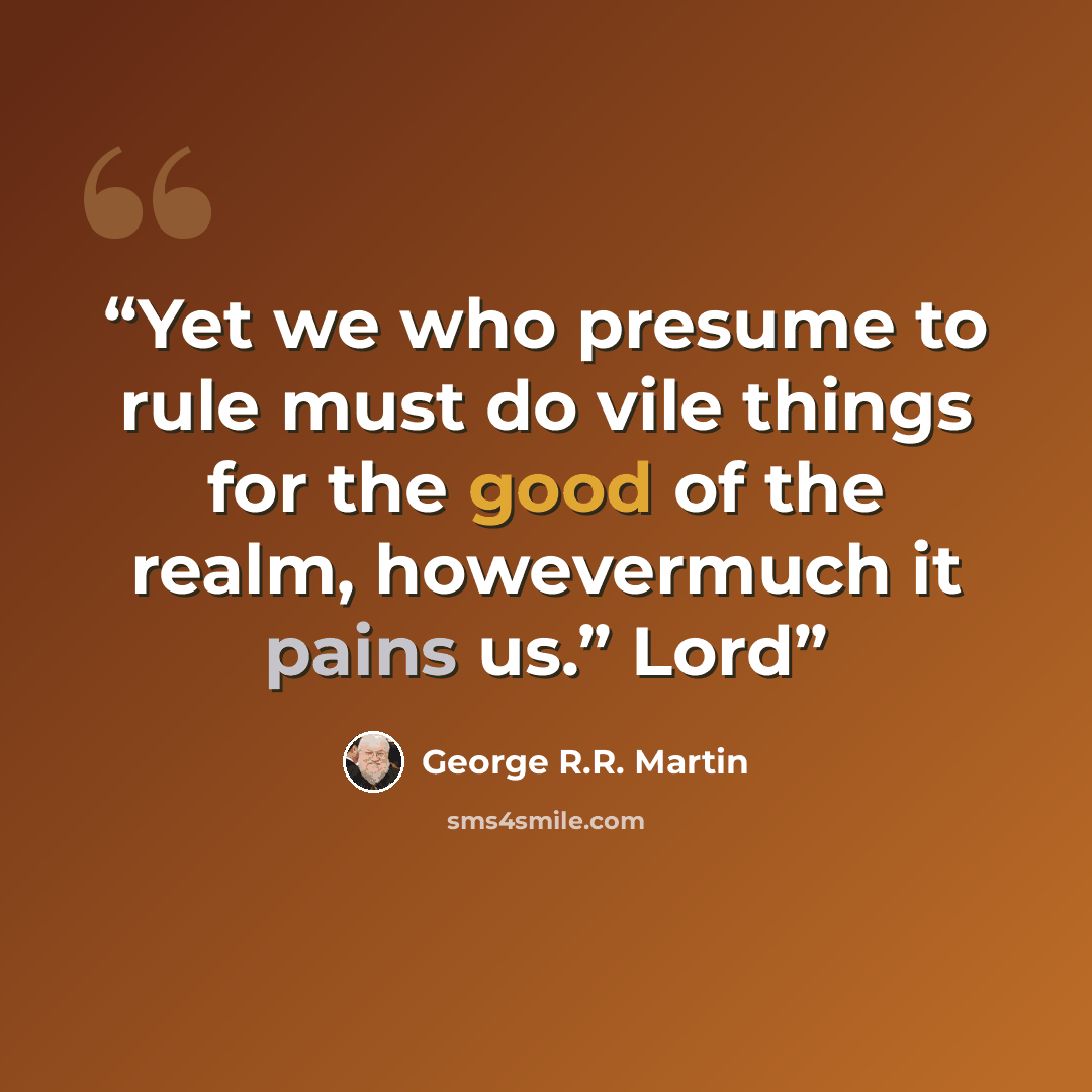“Yet we who presume to rule must do vile things for the good of the realm, howevermuch it pains us.” Lord” quote by George R.R. Martin