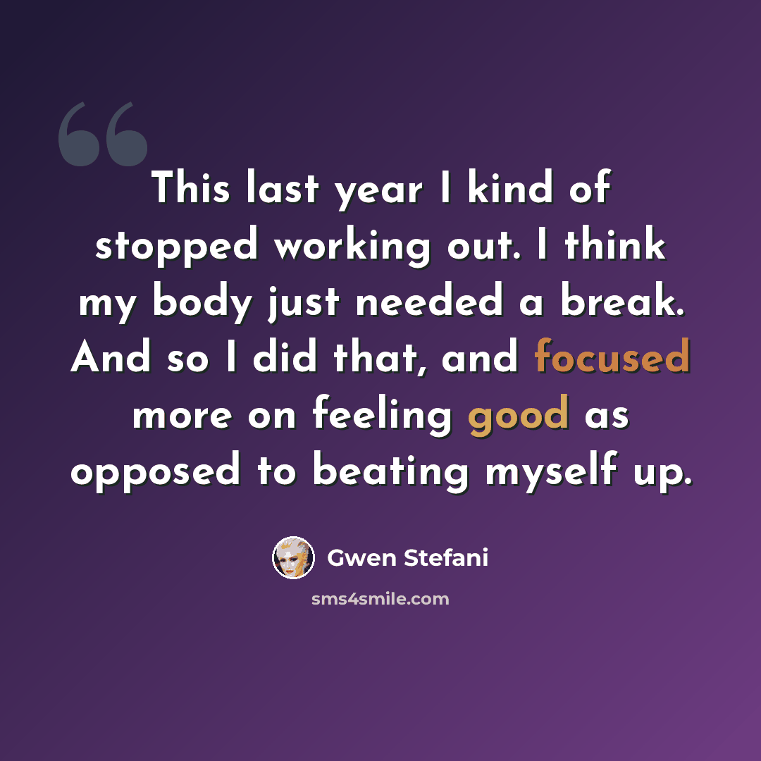 “This last year I kind of stopped working out. I think my body just needed a break. And so I did that, and focused more on feeling good as opposed to beating myself up.” quote by Gwen Stefani