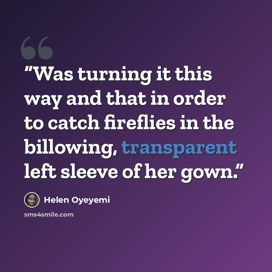 “Was turning it this way and that in order to catch fireflies in the billowing, transparent left sleeve of her gown.” quote by Helen Oyeyemi