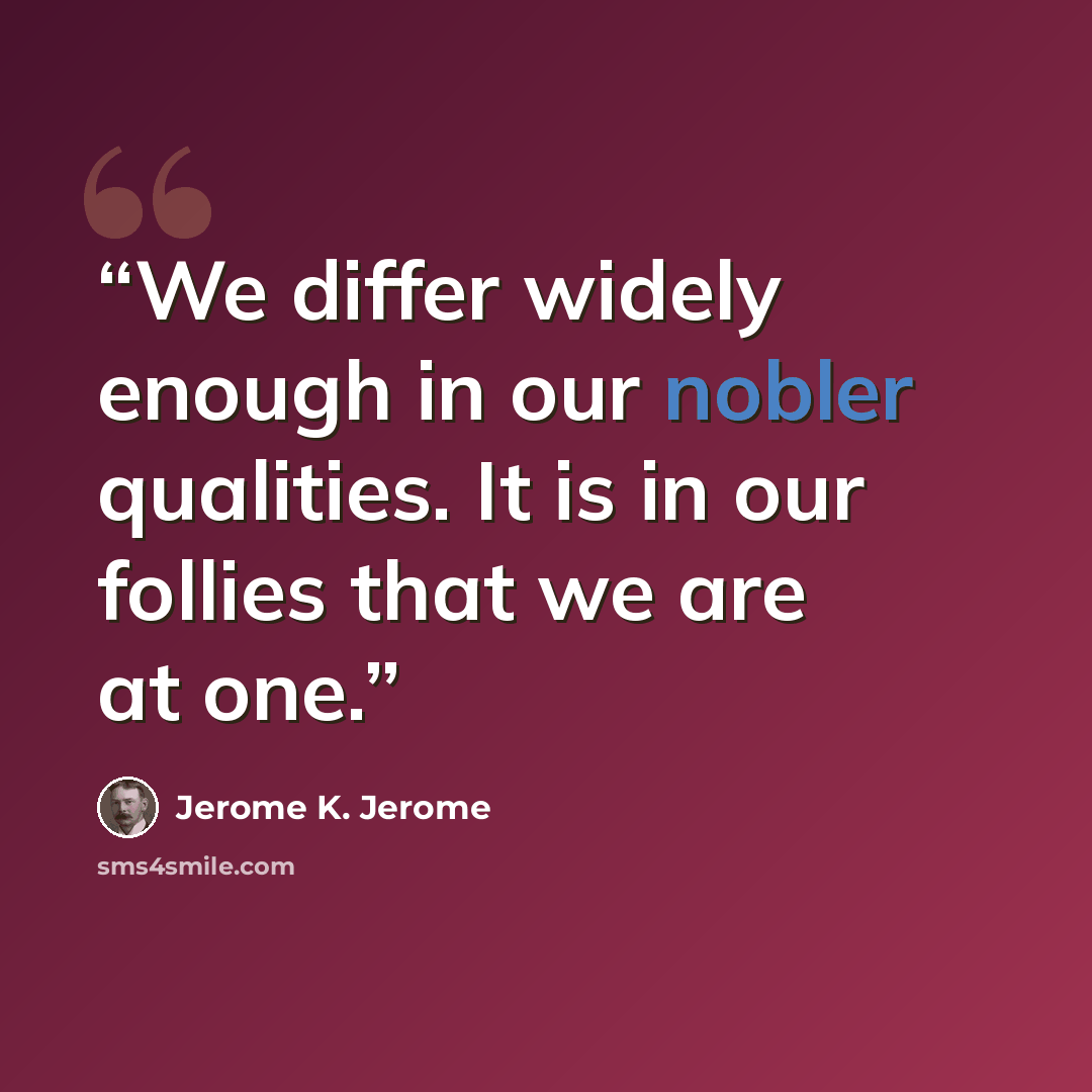 “We differ widely enough in our nobler qualities. It is in our follies that we are at one.” quote by Jerome K. Jerome